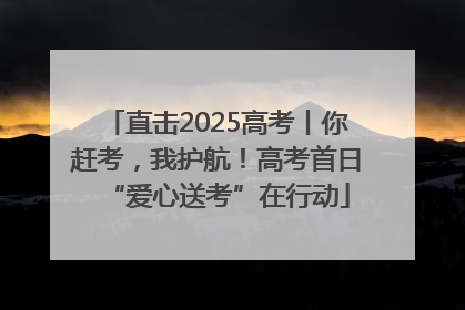 直击2025高考丨你赶考，我护航！高考首日“爱心送考”在行动
